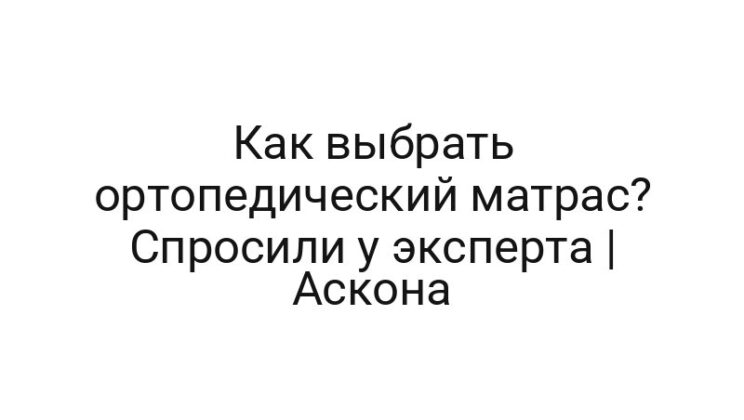 Как выбрать ортопедический матрас? Спросили у эксперта | Аскона