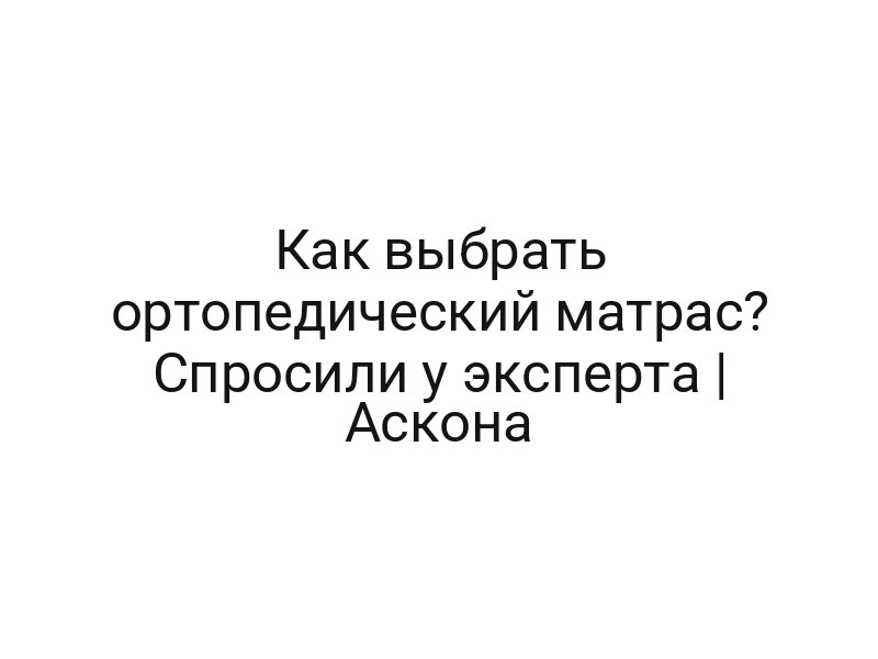 Как выбрать ортопедический матрас? Спросили у эксперта | Аскона