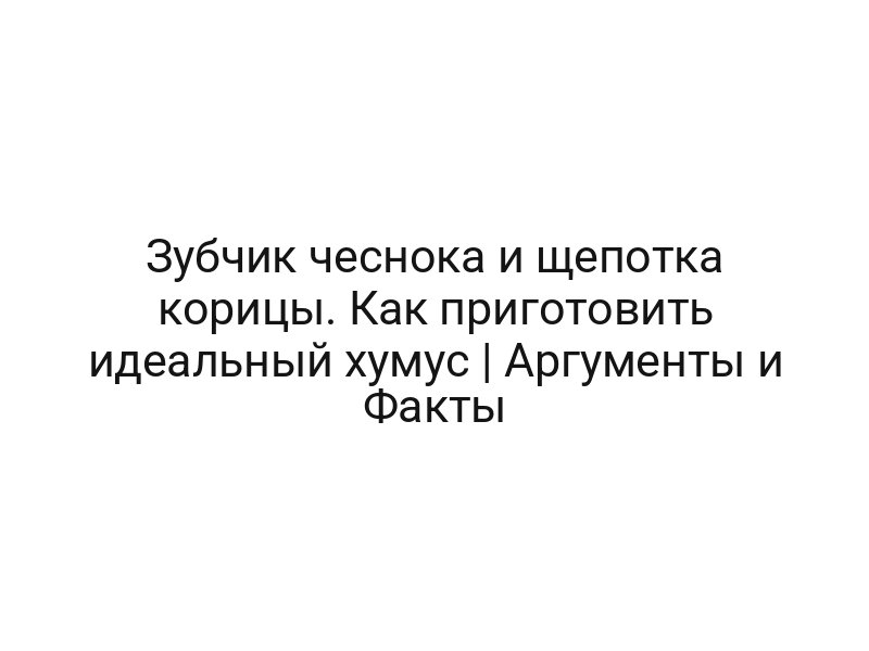 Зубчик чеснока и щепотка корицы. Как приготовить идеальный хумус | Аргументы и Факты