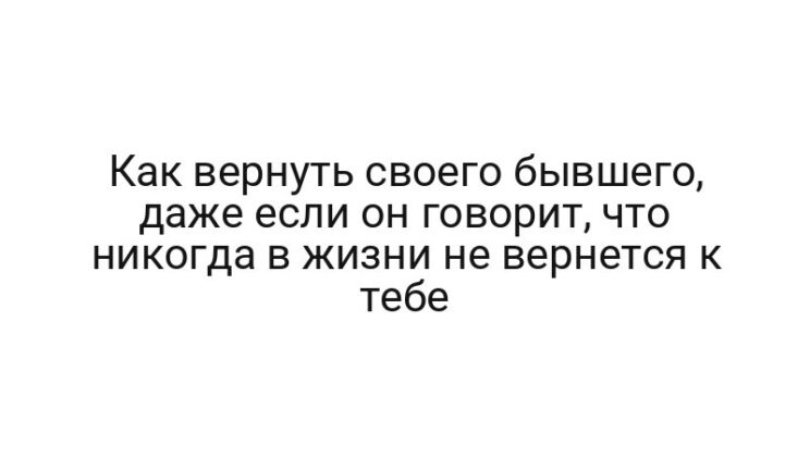 Как вернуть своего бывшего, даже если он говорит, что никогда в жизни не вернется к тебе