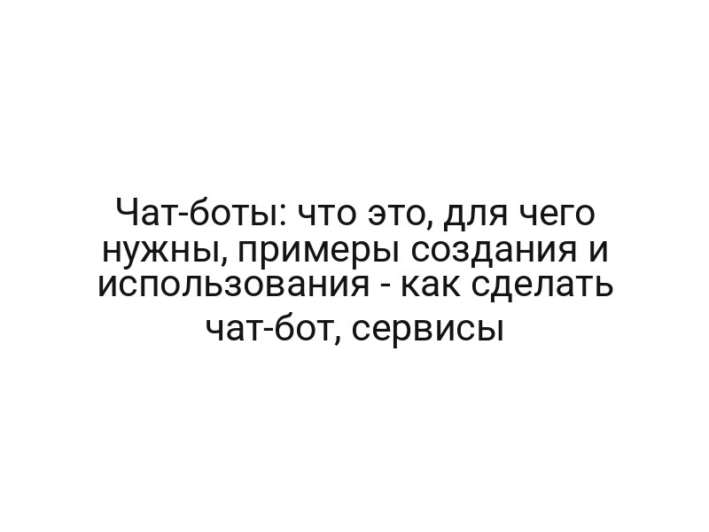 Чат-боты: что это, для чего нужны, примеры создания и использования — как сделать чат-бот, сервисы