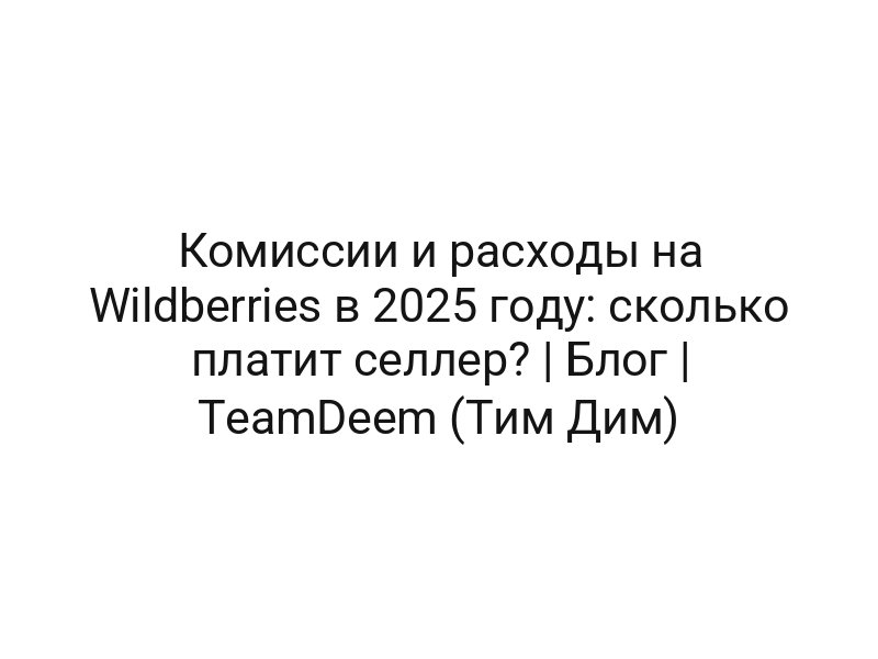 Комиссии и расходы на Wildberries в 2025 году: сколько платит селлер? | Блог | TeamDeem (Тим Дим)
