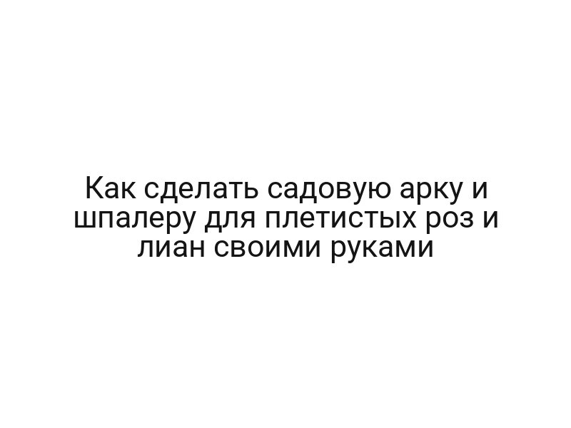 Как сделать садовую арку и шпалеру для плетистых роз и лиан своими руками