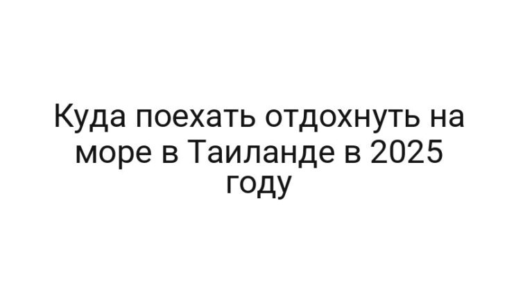 Куда поехать отдохнуть на море в Таиланде в 2025 году