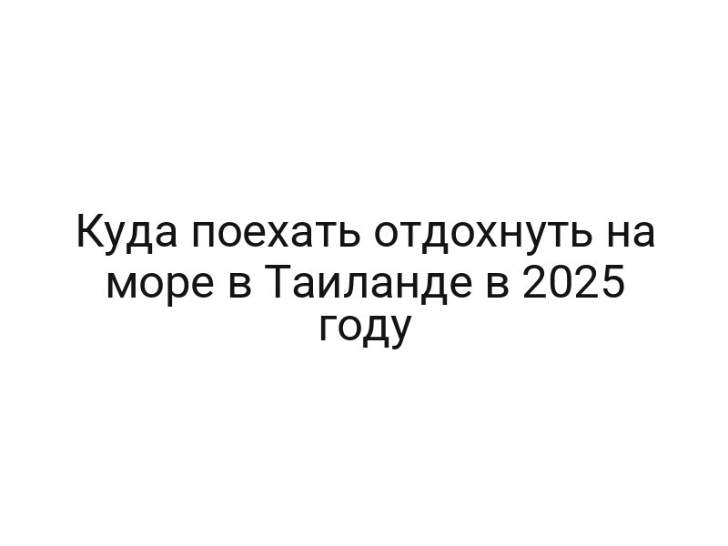 Куда поехать отдохнуть на море в Таиланде в 2025 году