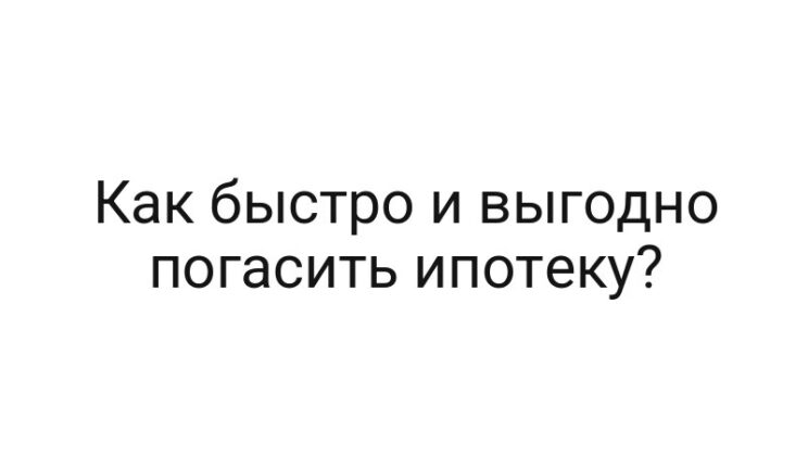 Как быстро и выгодно погасить ипотеку?