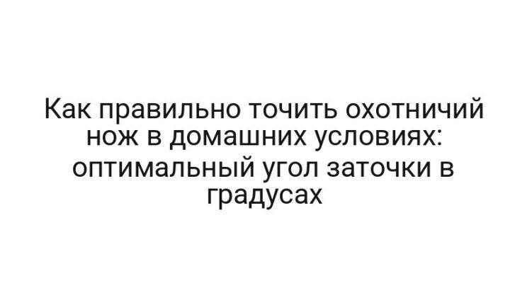 Как правильно точить охотничий нож в домашних условиях: оптимальный угол заточки в градусах