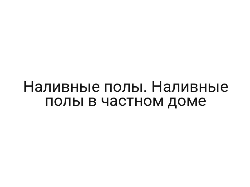 Наливные полы. Наливные полы в частном доме