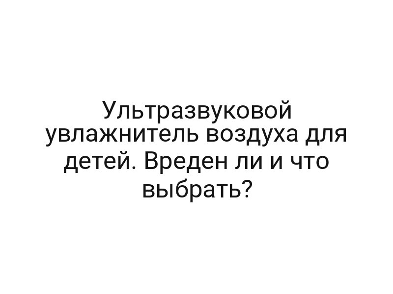 Ультразвуковой увлажнитель воздуха для детей. Вреден ли и что выбрать?