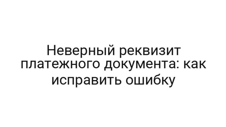 Неверный реквизит платежного документа: как исправить ошибку