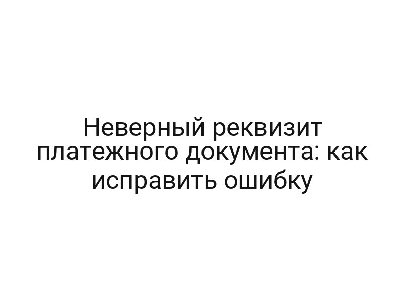 Неверный реквизит платежного документа: как исправить ошибку