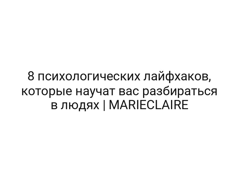 8 психологических лайфхаков, которые научат вас разбираться в людях | MARIECLAIRE