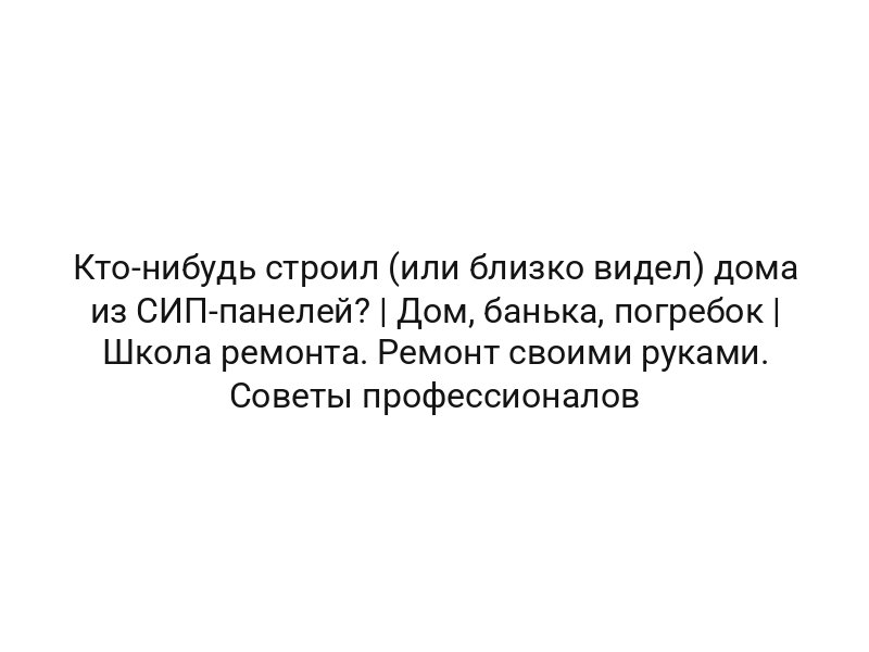 Кто-нибудь строил (или близко видел) дома из СИП-панелей? | Дом, банька, погребок | Школа ремонта. Ремонт своими руками. Советы профессионалов