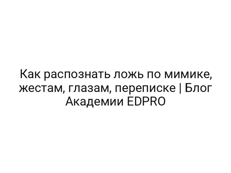 Как распознать ложь по мимике, жестам, глазам, переписке | Блог Академии EDPRO