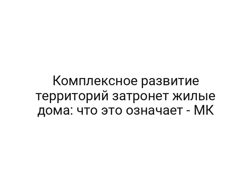 Комплексное развитие территорий затронет жилые дома: что это означает — МК
