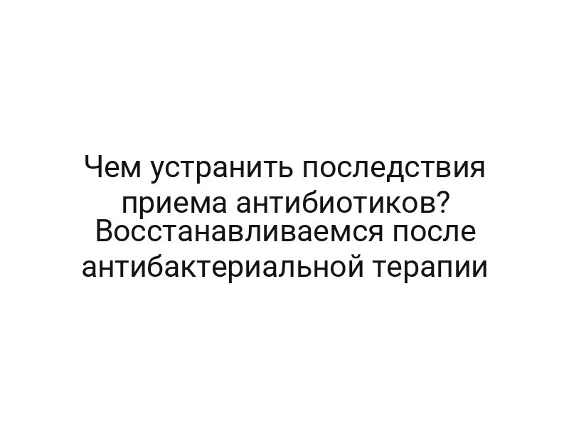 Чем устранить последствия приема антибиотиков? Восстанавливаемся после антибактериальной терапии