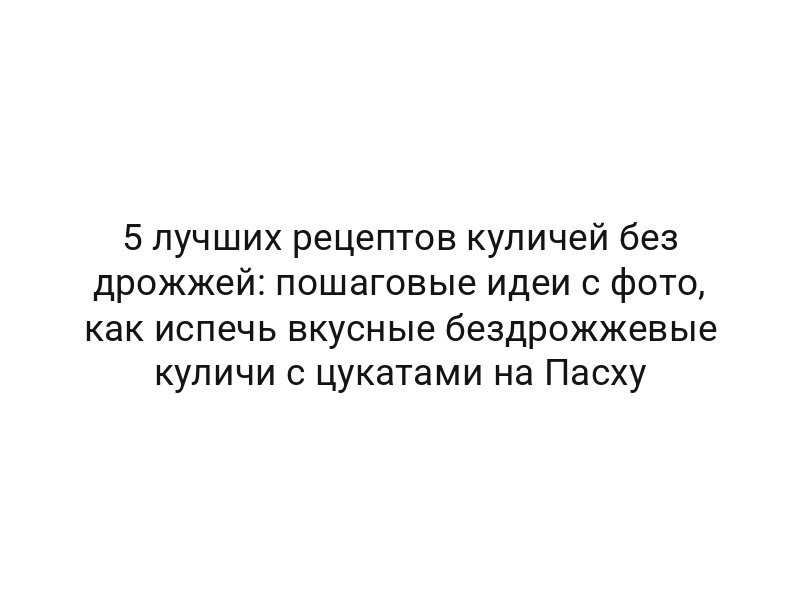 5 лучших рецептов куличей без дрожжей: пошаговые идеи с фото, как испечь вкусные бездрожжевые куличи с цукатами на Пасху